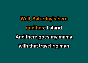 Well, Saturday's here

and here I stand
And there goes my mama

with that traveling man