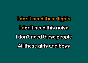 I don't need these lights

ldon't need this noise

ldon't need these people

All these girls and boys