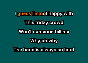 I guess I'm not happy with
This friday crowd
Won't someone tell me
Why oh why

The band is always so loud