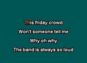This friday crowd
Won't someone tell me
Why oh why

The band is always so loud