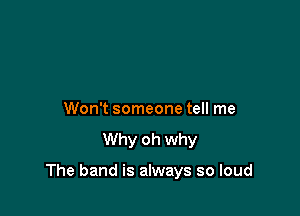 Won't someone tell me
Why oh why

The band is always so loud