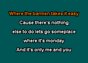 Where the barmen takes it easy
Cause there's nothing
else to do lets go someplace
where it's monday

And it's only me and you