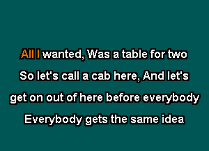 All I wanted, Was a table for two
So let's call a cab here, And let's
get on out of here before everybody

Everybody gets the same idea