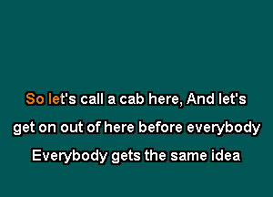 So let's call a cab here, And let's

get on out of here before everybody

Everybody gets the same idea