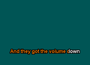And they got the volume down