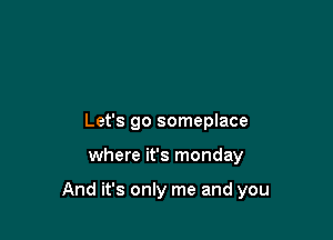 Let's go someplace

where it's monday

And it's only me and you