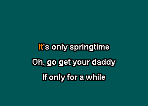 IFS only springtime

0h, 90 get your daddy

If only for a while