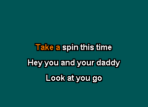 Take a spin this time

Hey you and your daddy

Look at you go