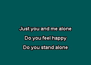 Just you and me alone

Do you feel happy

Do you stand alone