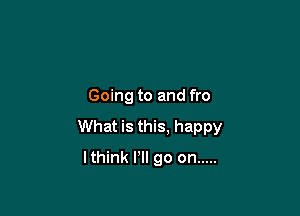 Going to and fro

What is this. happy

lthink I'll go on .....