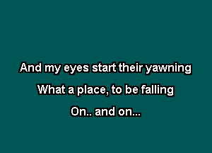 And my eyes start their yawning

What a place, to be falling

0n.. and on...