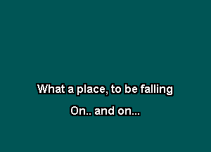What a place, to be falling

0n.. and on...