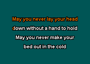 May you never lay your head

down without a hand to hold

May you never make your
bed out in the cold