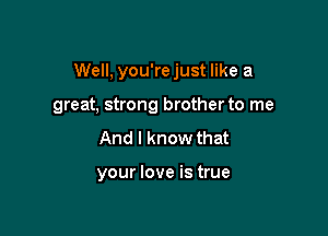 Well, you'rejust like a

great, strong brotherto me
And I know that

your love is true