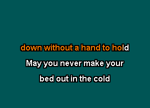 down without a hand to hold

May you never make your
bed out in the cold