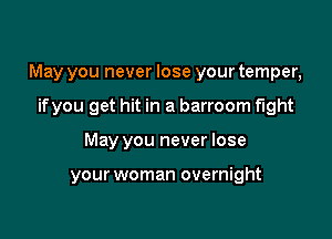 May you never lose your temper,
ifyou get hit in a barroom fight

May you never lose

your woman overnight