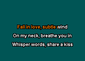 Fall in love, subtle wind

On my neck, breathe you in

Whisper words, share a kiss