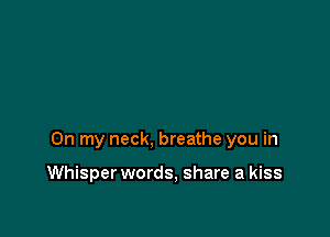 On my neck, breathe you in

Whisper words, share a kiss