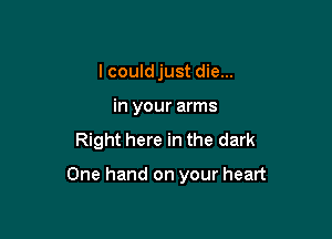 lcould just die...
in your arms

Right here in the dark

One hand on your heart