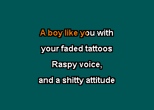 A boy like you with

your faded tattoos

Raspy voice,
and a shitty attitude