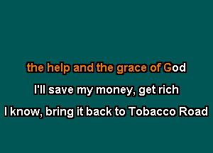 the help and the grace of God

I'll save my money, get rich

I know, bring it back to Tobacco Road