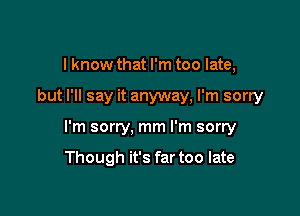 I know that I'm too late,

but I'll say it anyway, I'm sorry

I'm sorry, mm I'm sorry

Though it's far too late