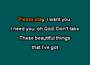 Please stay, I want you,

I need you, oh God, Don'ttake

These beautiful things

that I've got