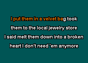 I put them in a velvet bag took
them to the local jewelry store
I said meltthem down into a broken

heart I don't need 'em anymore