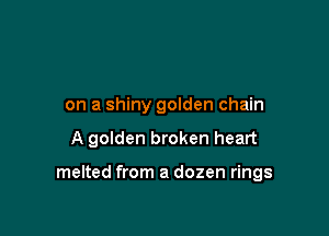 on a shiny golden chain

A golden broken heart

melted from a dozen rings