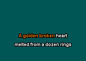 A golden broken heart

melted from a dozen rings