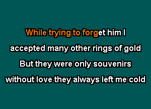 While trying to forget him I
accepted many other rings of gold
But they were only souvenirs

without love they always left me cold