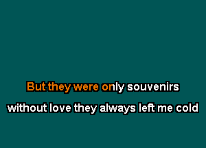 But they were only souvenirs

without love they always left me cold