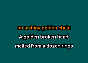 on a shiny golden chain

A golden broken heart

melted from a dozen rings