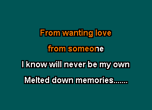 From wanting love

from someone

I know will never be my own

Melted down memories .......