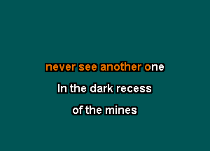 never see another one

In the dark recess

of the mines