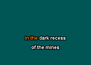 In the dark recess

ofthe mines