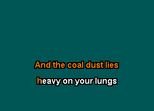 And the coal dust lies

heavy on your lungs