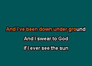 And I've been down under ground

And I swear to God

ifl ever see the sun