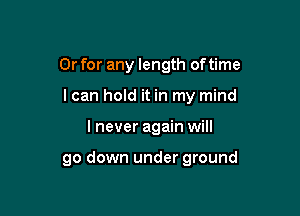 Or for any length of time

I can hold it in my mind

I never again will

go down under ground