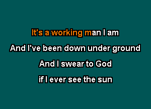 It's a working man I am

And I've been down under ground

And I swear to God

ifl ever see the sun
