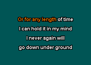 Or for any length of time

I can hold it in my mind

I never again will

go down under ground