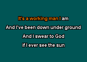 It's a working man I am

And I've been down under ground

And I swear to God

ifl ever see the sun