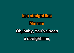 In a straight line

Mm mm

Oh, baby, You've been

a straight line,