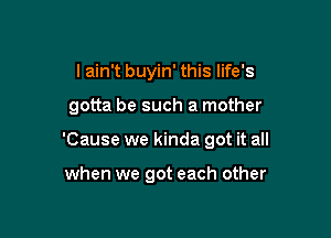I ain't buyin' this life's

gotta be such a mother

'Cause we kinda got it all

when we got each other