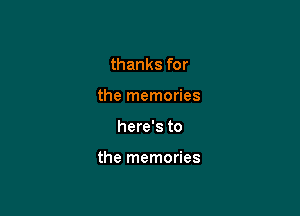 thanks for
the memories

here's to

the memories