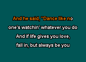 And he said, Dance like no

one's watchin' whatever you do

And iflife gives you love,

fall in, but always be you
