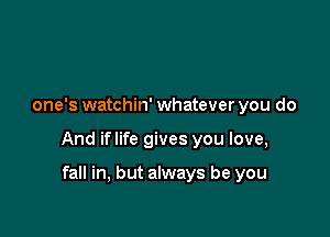 one's watchin' whatever you do

And iflife gives you love,

fall in, but always be you