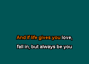 And iflife gives you love,

fall in, but always be you