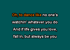Oh, to dance like no one's

watchin' whatever you do

And iflife gives you love,

fall in, but always be you