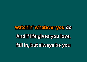 watchin' whatever you do

And iflife gives you love,

fall in, but always be you